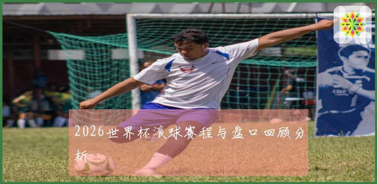 2026世界杯滚球赛程与盘口回顾分析