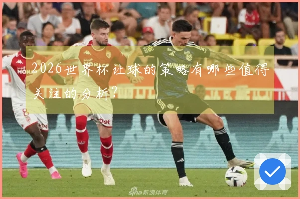 2026世界杯让球的策略有哪些值得关注的分析？