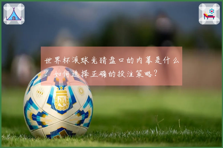 世界杯滚球竞猜盘口的内幕是什么？如何选择正确的投注策略？