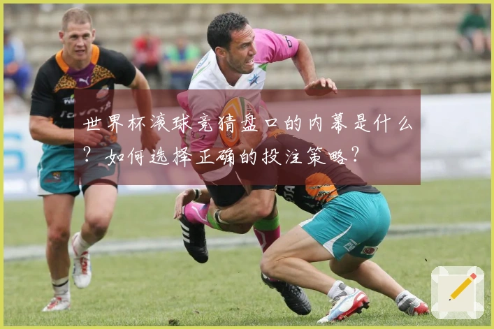 世界杯滚球竞猜盘口的内幕是什么？如何选择正确的投注策略？