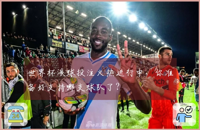世界杯滚球投注火热进行中，你准备好支持哪支球队了？