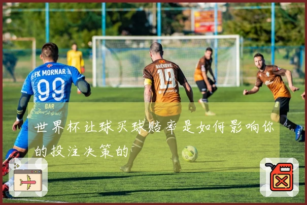 世界杯让球买球赔率是如何影响你的投注决策的