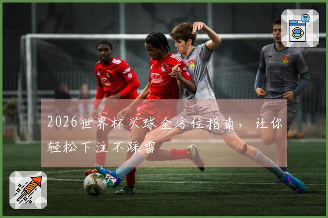 2026世界杯买球全方位指南，让你轻松下注不踩雷