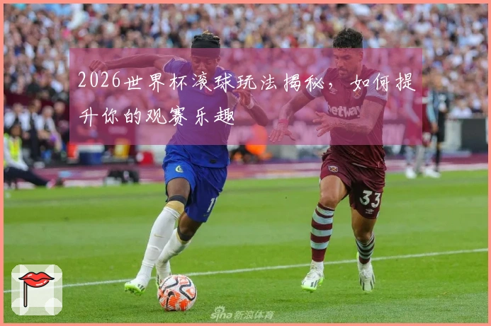 2026世界杯滚球玩法揭秘，如何提升你的观赛乐趣