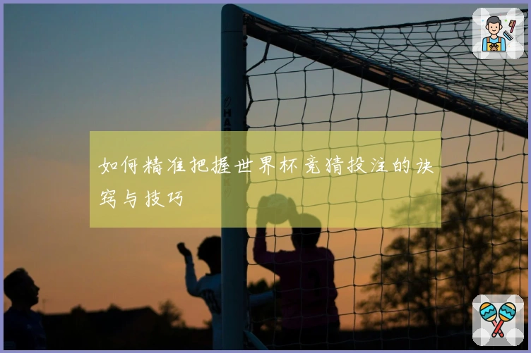 如何精准把握世界杯竞猜投注的诀窍与技巧