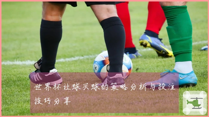 世界杯让球买球的策略分析与投注技巧分享